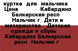 куртка  для  мальчика › Цена ­ 1 500 - Кабардино-Балкарская респ., Нальчик г. Дети и материнство » Детская одежда и обувь   . Кабардино-Балкарская респ.,Нальчик г.